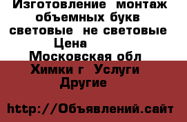 Изготовление, монтаж объемных букв (световые, не световые) › Цена ­ 1 000 - Московская обл., Химки г. Услуги » Другие   